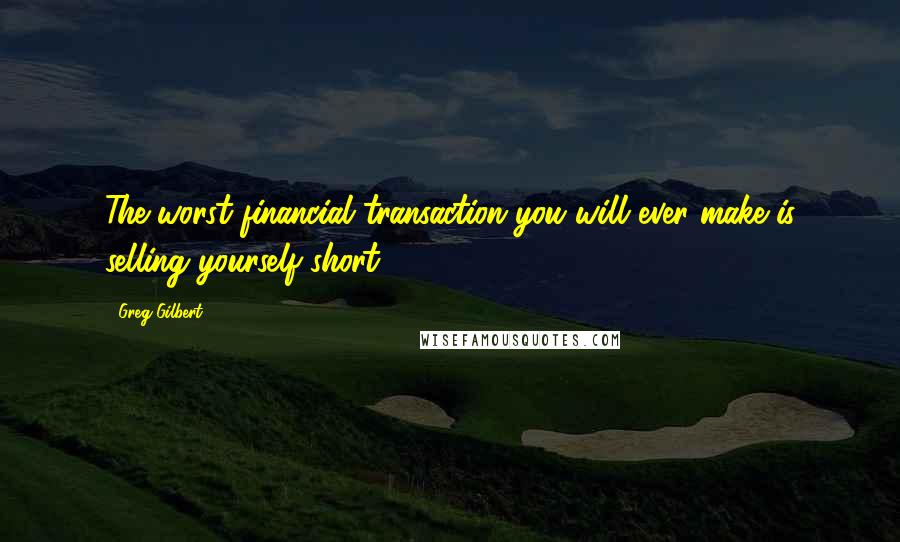 Greg Gilbert Quotes: The worst financial transaction you will ever make is selling yourself short.