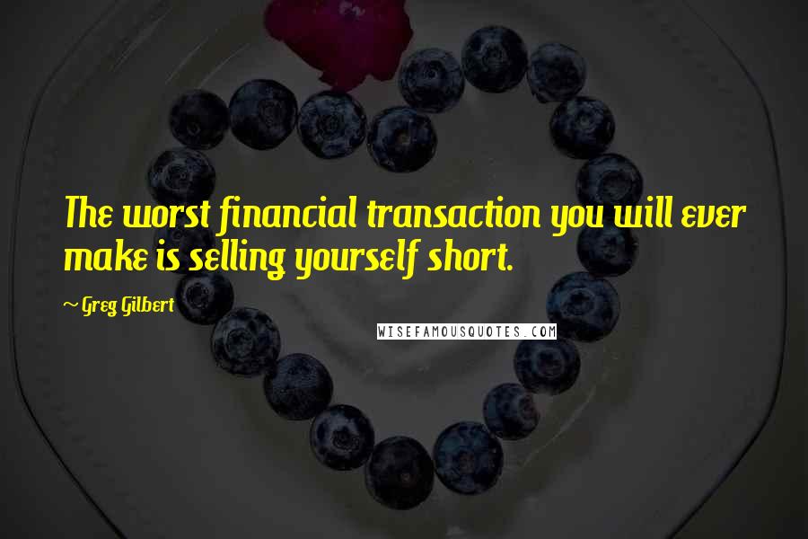 Greg Gilbert Quotes: The worst financial transaction you will ever make is selling yourself short.