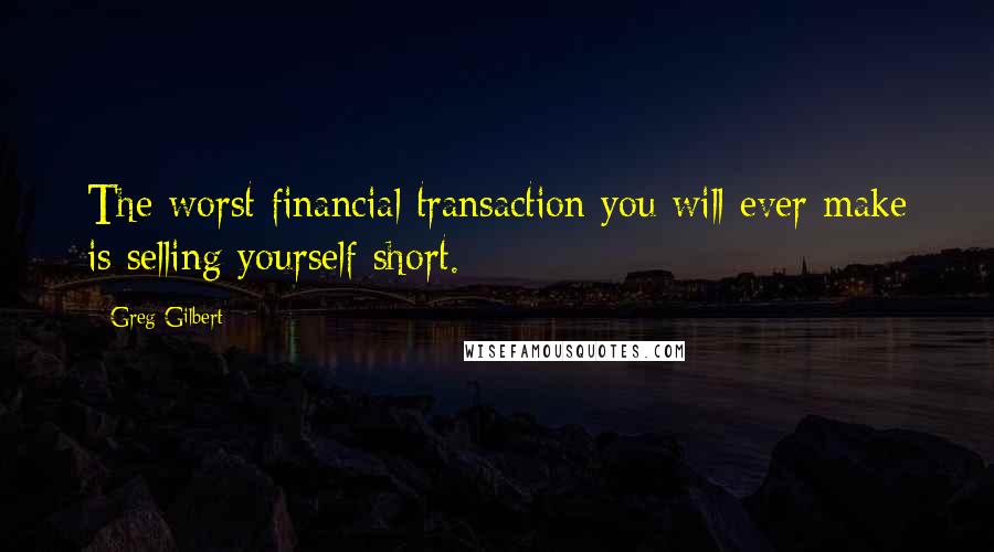Greg Gilbert Quotes: The worst financial transaction you will ever make is selling yourself short.