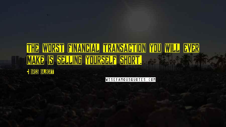 Greg Gilbert Quotes: The worst financial transaction you will ever make is selling yourself short.