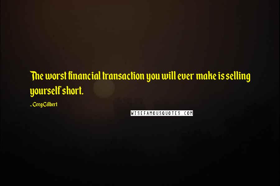 Greg Gilbert Quotes: The worst financial transaction you will ever make is selling yourself short.