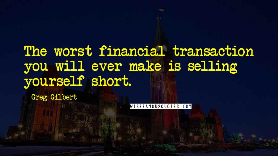 Greg Gilbert Quotes: The worst financial transaction you will ever make is selling yourself short.