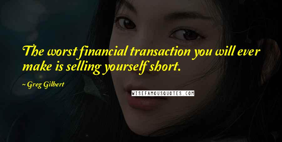 Greg Gilbert Quotes: The worst financial transaction you will ever make is selling yourself short.