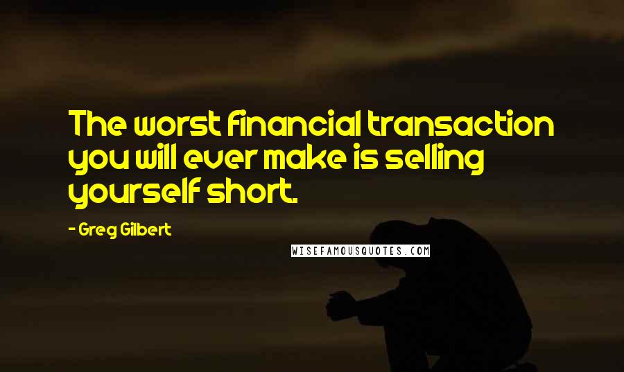 Greg Gilbert Quotes: The worst financial transaction you will ever make is selling yourself short.