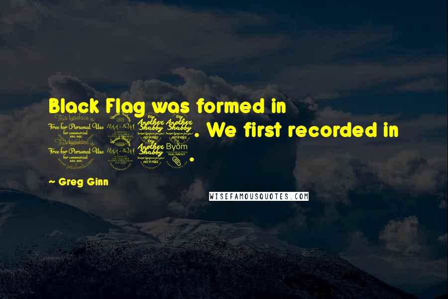 Greg Ginn Quotes: Black Flag was formed in 1977. We first recorded in 1978.