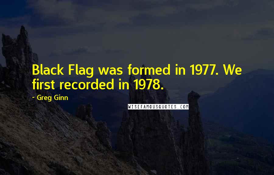 Greg Ginn Quotes: Black Flag was formed in 1977. We first recorded in 1978.