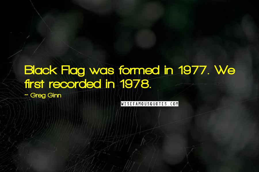 Greg Ginn Quotes: Black Flag was formed in 1977. We first recorded in 1978.