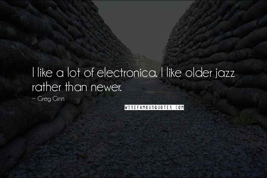 Greg Ginn Quotes: I like a lot of electronica. I like older jazz rather than newer.