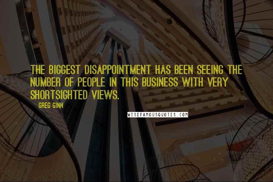 Greg Ginn Quotes: The biggest disappointment has been seeing the number of people in this business with very shortsighted views.