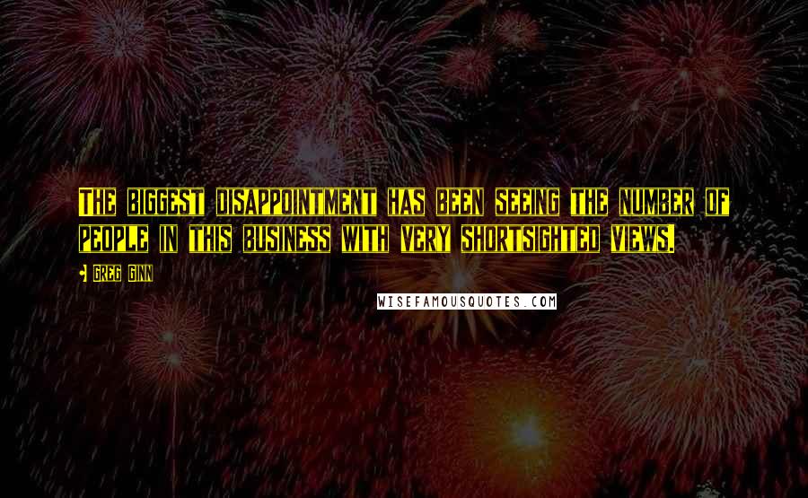 Greg Ginn Quotes: The biggest disappointment has been seeing the number of people in this business with very shortsighted views.