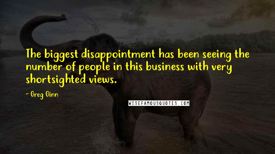 Greg Ginn Quotes: The biggest disappointment has been seeing the number of people in this business with very shortsighted views.