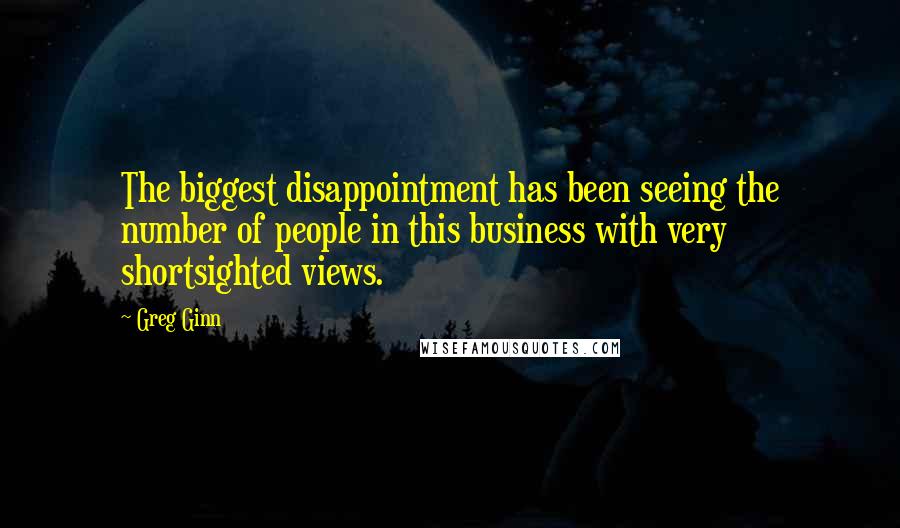 Greg Ginn Quotes: The biggest disappointment has been seeing the number of people in this business with very shortsighted views.