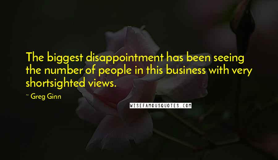 Greg Ginn Quotes: The biggest disappointment has been seeing the number of people in this business with very shortsighted views.