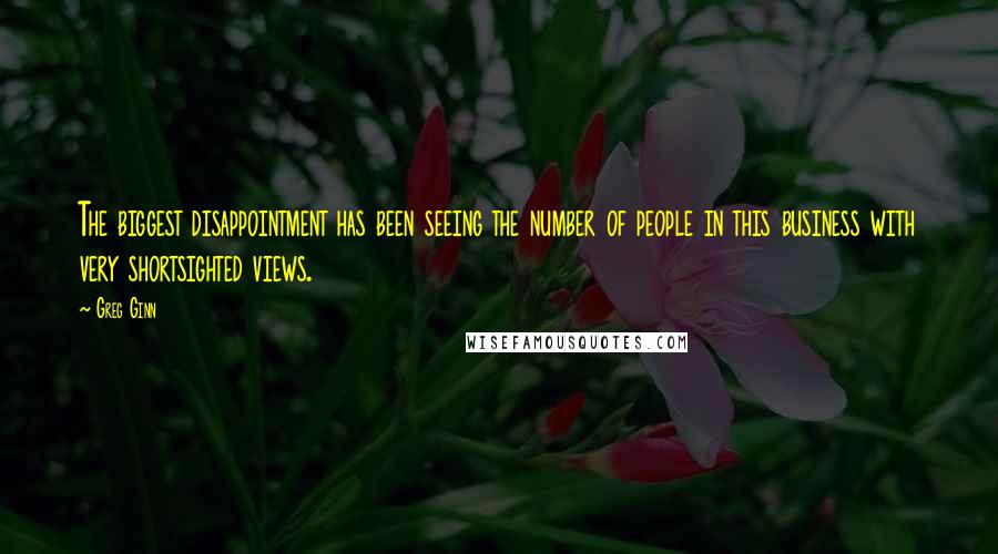 Greg Ginn Quotes: The biggest disappointment has been seeing the number of people in this business with very shortsighted views.