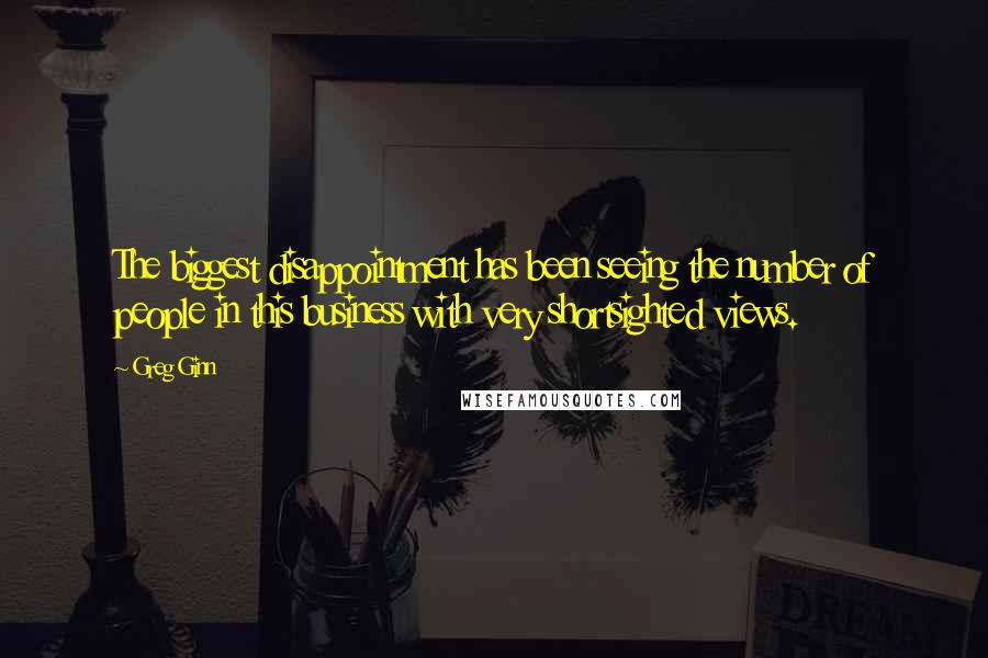 Greg Ginn Quotes: The biggest disappointment has been seeing the number of people in this business with very shortsighted views.