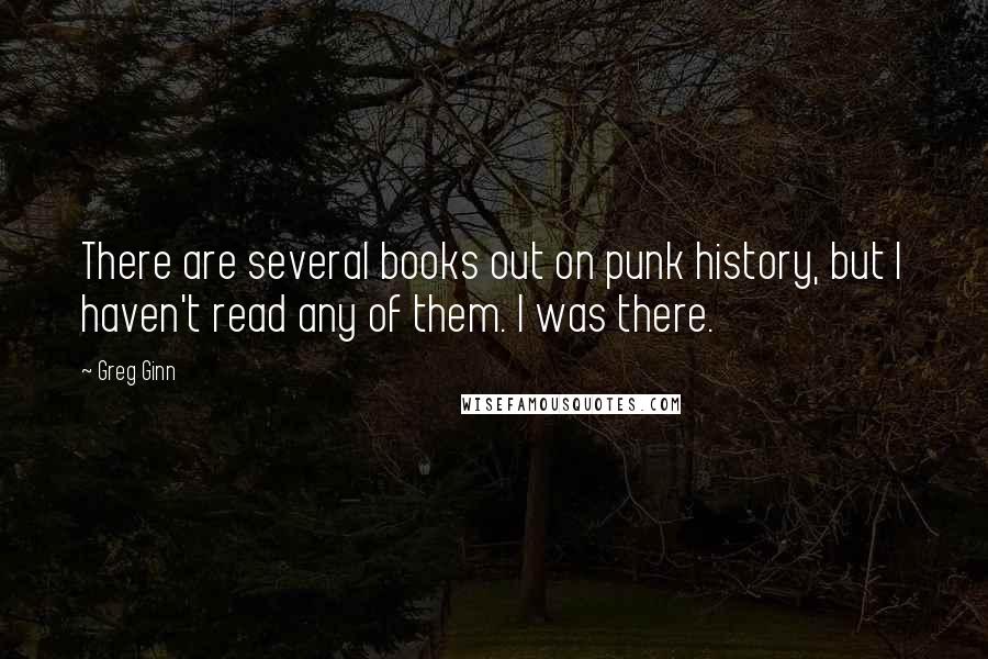 Greg Ginn Quotes: There are several books out on punk history, but I haven't read any of them. I was there.