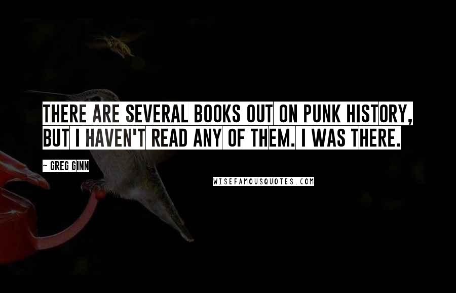 Greg Ginn Quotes: There are several books out on punk history, but I haven't read any of them. I was there.