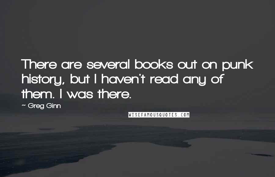 Greg Ginn Quotes: There are several books out on punk history, but I haven't read any of them. I was there.