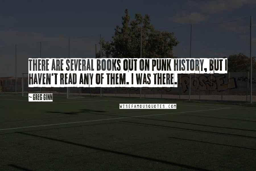 Greg Ginn Quotes: There are several books out on punk history, but I haven't read any of them. I was there.