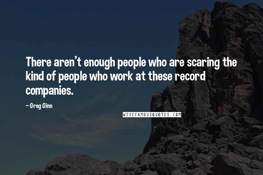 Greg Ginn Quotes: There aren't enough people who are scaring the kind of people who work at these record companies.