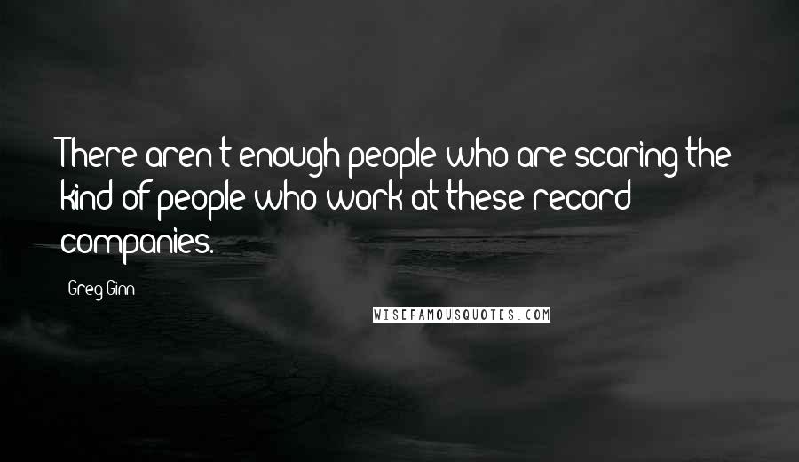 Greg Ginn Quotes: There aren't enough people who are scaring the kind of people who work at these record companies.