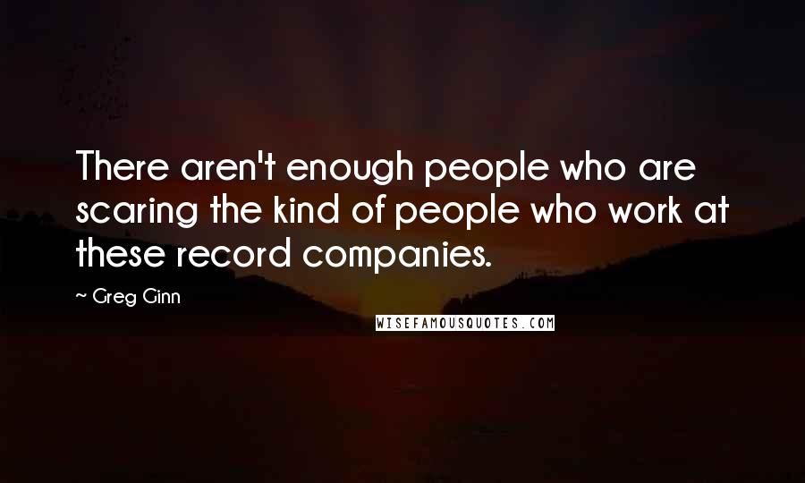 Greg Ginn Quotes: There aren't enough people who are scaring the kind of people who work at these record companies.