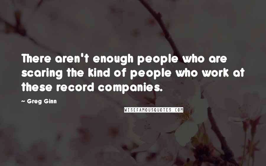 Greg Ginn Quotes: There aren't enough people who are scaring the kind of people who work at these record companies.