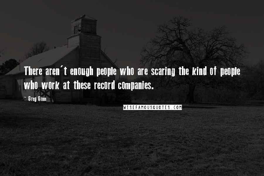 Greg Ginn Quotes: There aren't enough people who are scaring the kind of people who work at these record companies.