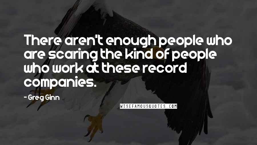 Greg Ginn Quotes: There aren't enough people who are scaring the kind of people who work at these record companies.