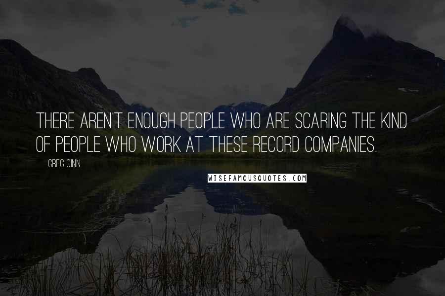 Greg Ginn Quotes: There aren't enough people who are scaring the kind of people who work at these record companies.