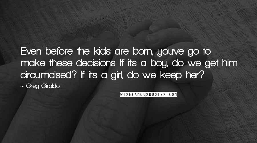 Greg Giraldo Quotes: Even before the kids are born, you've go to make these decisions. If it's a boy, do we get him circumcised? If it's a girl, do we keep her?