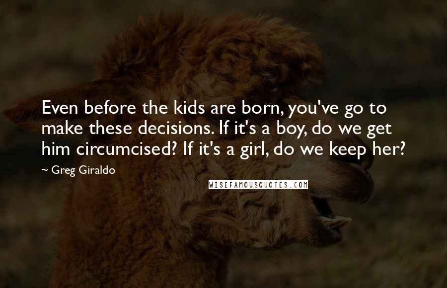 Greg Giraldo Quotes: Even before the kids are born, you've go to make these decisions. If it's a boy, do we get him circumcised? If it's a girl, do we keep her?