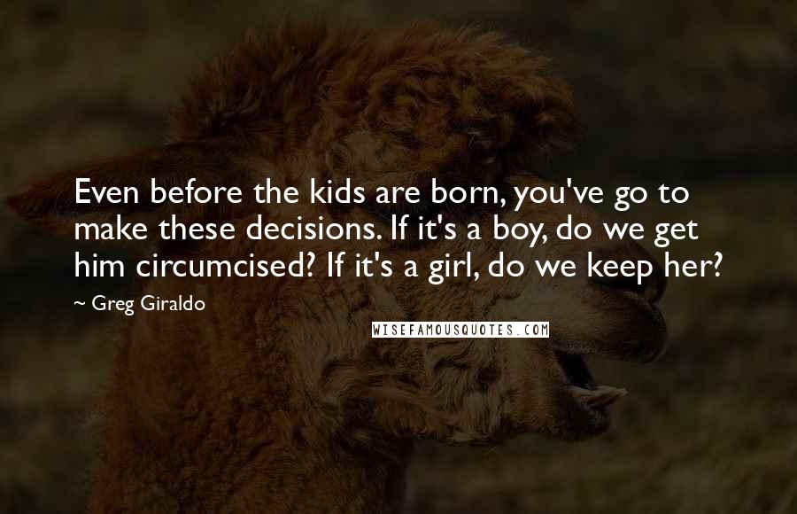 Greg Giraldo Quotes: Even before the kids are born, you've go to make these decisions. If it's a boy, do we get him circumcised? If it's a girl, do we keep her?