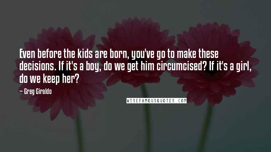 Greg Giraldo Quotes: Even before the kids are born, you've go to make these decisions. If it's a boy, do we get him circumcised? If it's a girl, do we keep her?