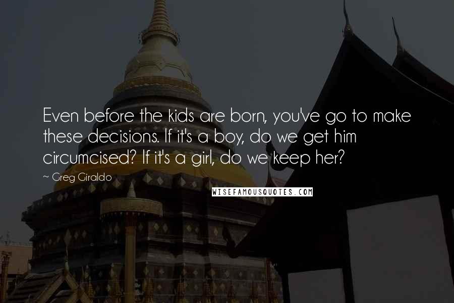 Greg Giraldo Quotes: Even before the kids are born, you've go to make these decisions. If it's a boy, do we get him circumcised? If it's a girl, do we keep her?