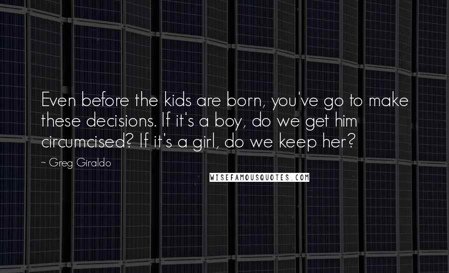 Greg Giraldo Quotes: Even before the kids are born, you've go to make these decisions. If it's a boy, do we get him circumcised? If it's a girl, do we keep her?