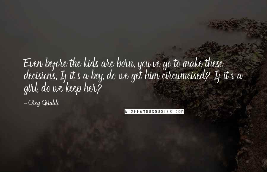 Greg Giraldo Quotes: Even before the kids are born, you've go to make these decisions. If it's a boy, do we get him circumcised? If it's a girl, do we keep her?