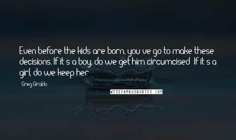 Greg Giraldo Quotes: Even before the kids are born, you've go to make these decisions. If it's a boy, do we get him circumcised? If it's a girl, do we keep her?