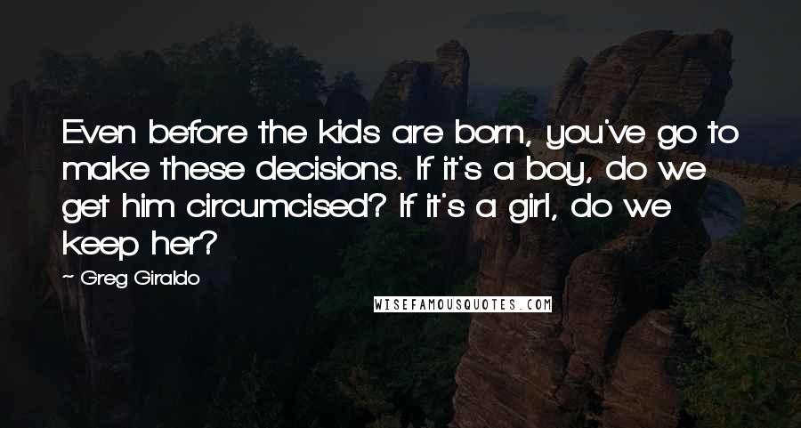Greg Giraldo Quotes: Even before the kids are born, you've go to make these decisions. If it's a boy, do we get him circumcised? If it's a girl, do we keep her?