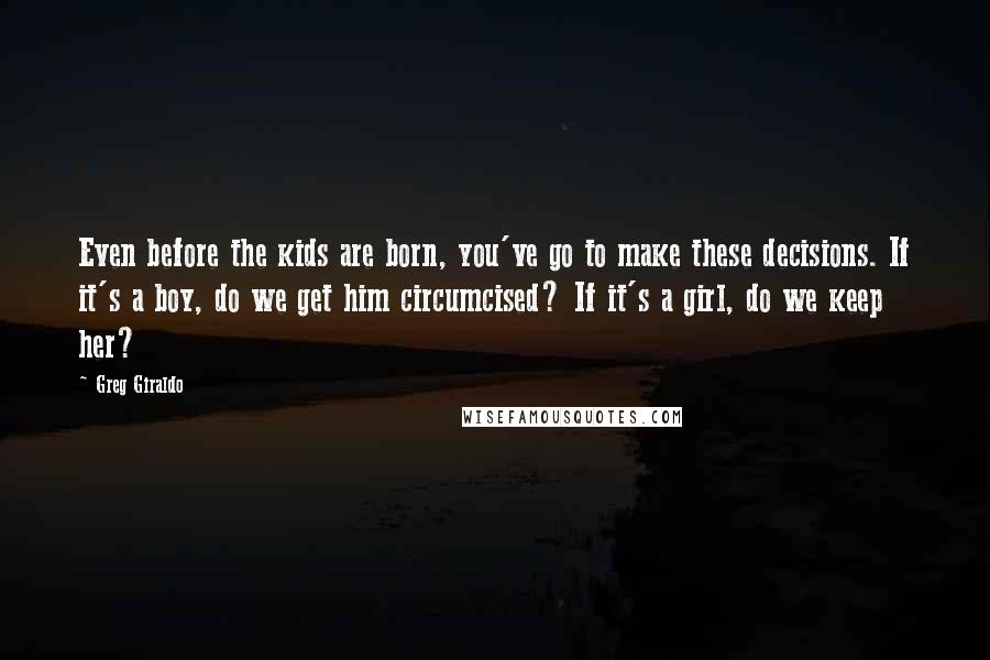 Greg Giraldo Quotes: Even before the kids are born, you've go to make these decisions. If it's a boy, do we get him circumcised? If it's a girl, do we keep her?