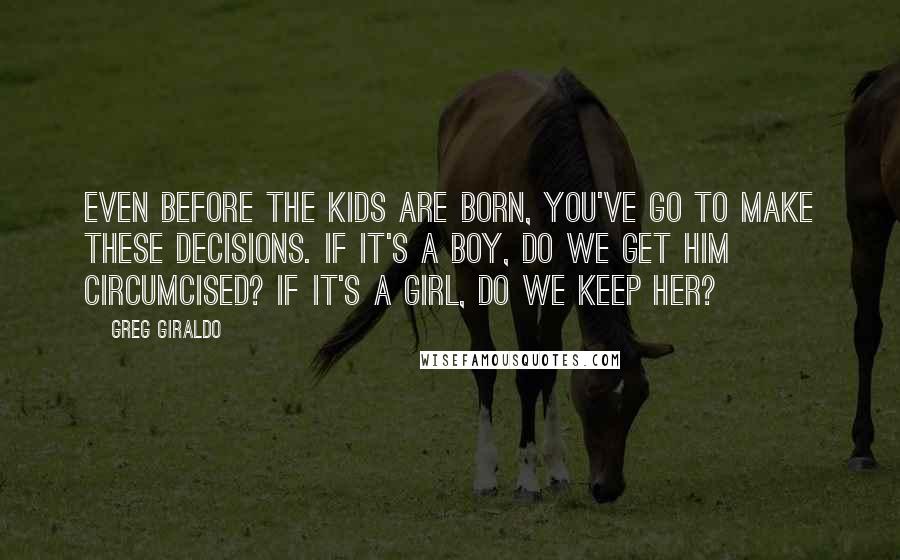 Greg Giraldo Quotes: Even before the kids are born, you've go to make these decisions. If it's a boy, do we get him circumcised? If it's a girl, do we keep her?