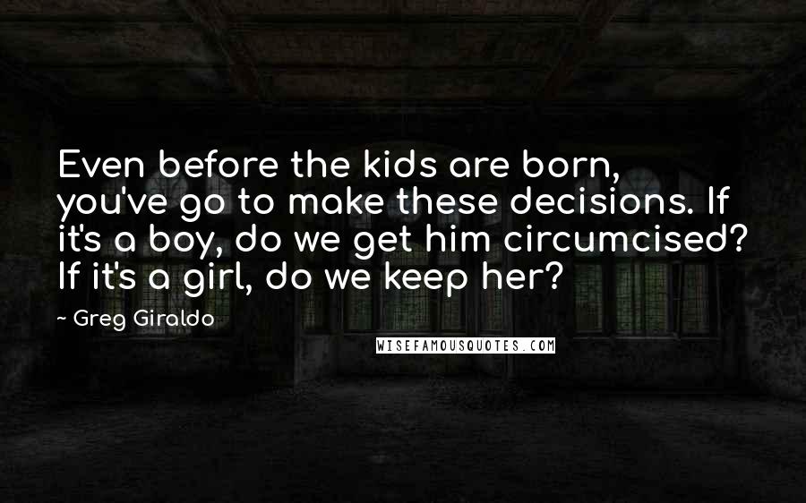 Greg Giraldo Quotes: Even before the kids are born, you've go to make these decisions. If it's a boy, do we get him circumcised? If it's a girl, do we keep her?