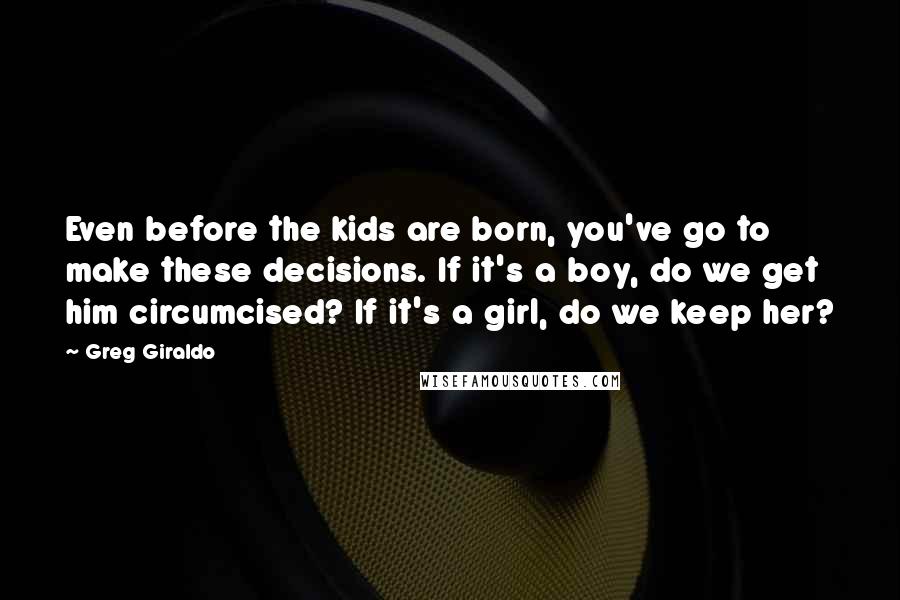 Greg Giraldo Quotes: Even before the kids are born, you've go to make these decisions. If it's a boy, do we get him circumcised? If it's a girl, do we keep her?