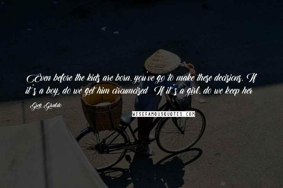 Greg Giraldo Quotes: Even before the kids are born, you've go to make these decisions. If it's a boy, do we get him circumcised? If it's a girl, do we keep her?