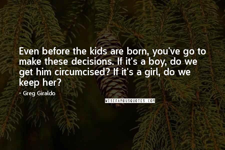 Greg Giraldo Quotes: Even before the kids are born, you've go to make these decisions. If it's a boy, do we get him circumcised? If it's a girl, do we keep her?