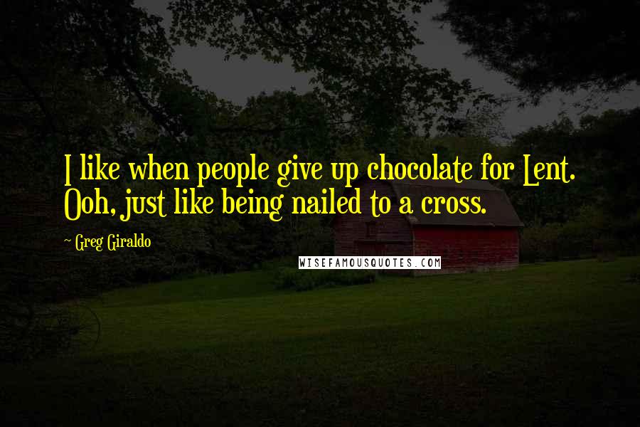 Greg Giraldo Quotes: I like when people give up chocolate for Lent. Ooh, just like being nailed to a cross.