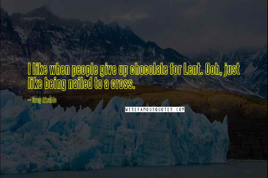 Greg Giraldo Quotes: I like when people give up chocolate for Lent. Ooh, just like being nailed to a cross.