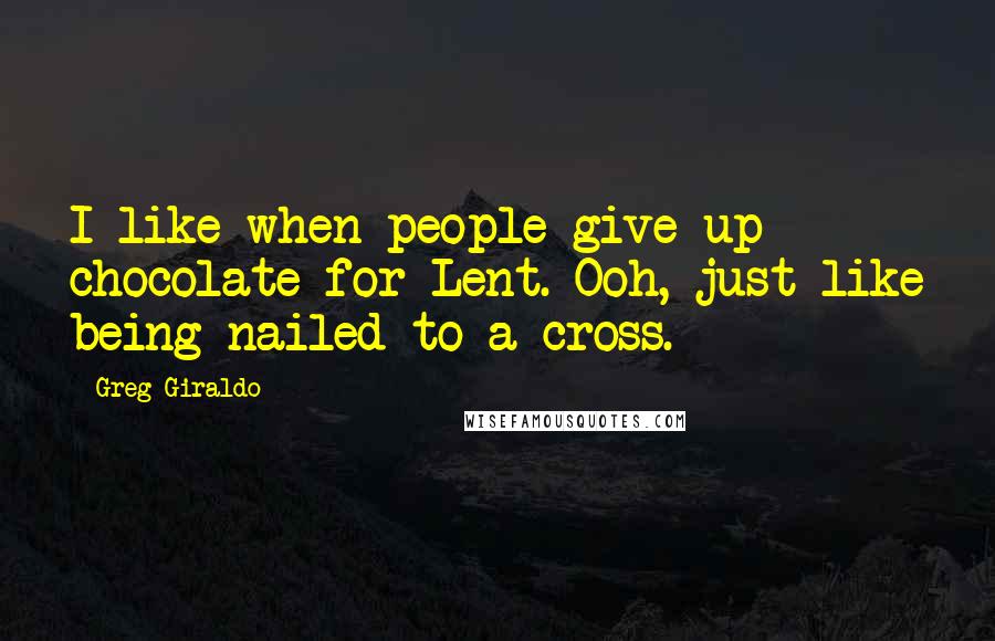 Greg Giraldo Quotes: I like when people give up chocolate for Lent. Ooh, just like being nailed to a cross.