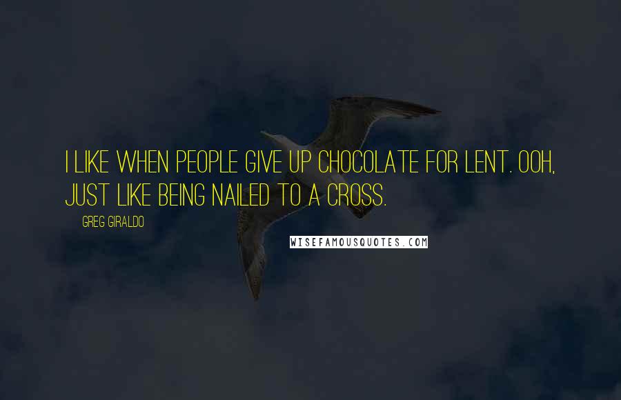 Greg Giraldo Quotes: I like when people give up chocolate for Lent. Ooh, just like being nailed to a cross.