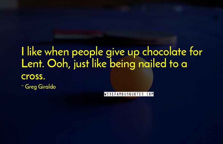 Greg Giraldo Quotes: I like when people give up chocolate for Lent. Ooh, just like being nailed to a cross.